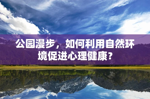 公园漫步，如何利用自然环境促进心理健康？