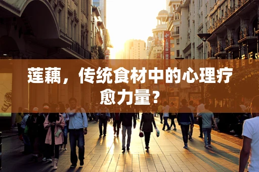 莲藕，传统食材中的心理疗愈力量？