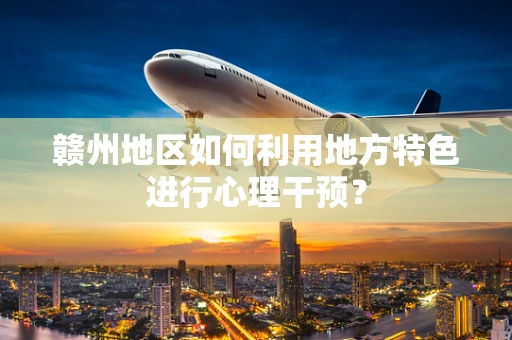赣州地区如何利用地方特色进行心理干预？