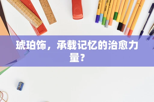 琥珀饰，承载记忆的治愈力量？
