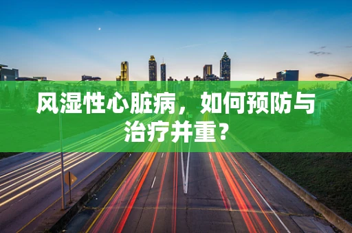 风湿性心脏病，如何预防与治疗并重？