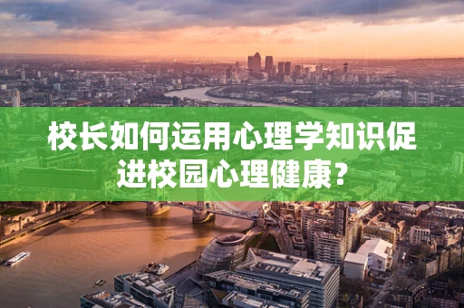 校长如何运用心理学知识促进校园心理健康？