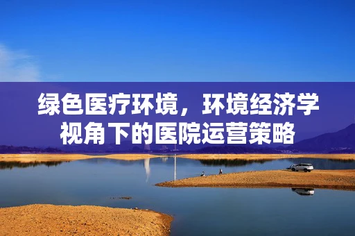 绿色医疗环境，环境经济学视角下的医院运营策略