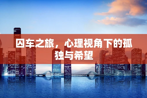 囚车之旅，心理视角下的孤独与希望