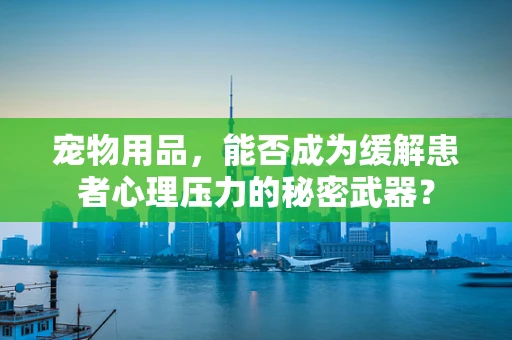 宠物用品，能否成为缓解患者心理压力的秘密武器？