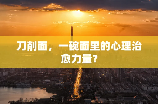 刀削面，一碗面里的心理治愈力量？