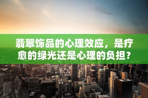翡翠饰品的心理效应，是疗愈的绿光还是心理的负担？