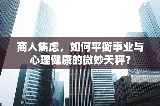 商人焦虑，如何平衡事业与心理健康的微妙天秤？