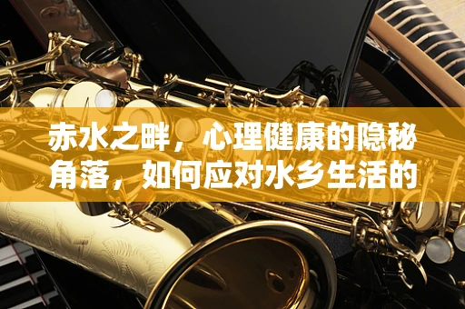 赤水之畔，心理健康的隐秘角落，如何应对水乡生活的心理调适？