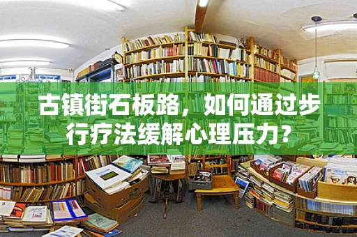 古镇街石板路，如何通过步行疗法缓解心理压力？