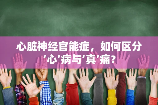 心脏神经官能症，如何区分‘心’病与‘真’痛？