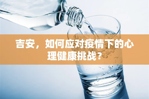 吉安，如何应对疫情下的心理健康挑战？