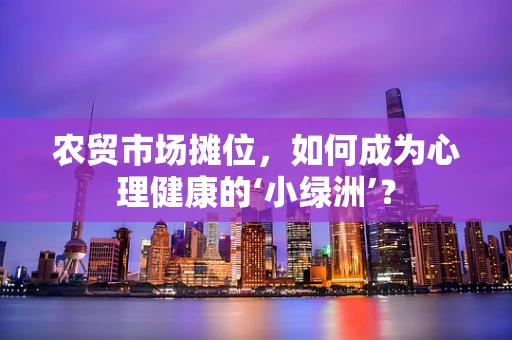 农贸市场摊位，如何成为心理健康的‘小绿洲’？
