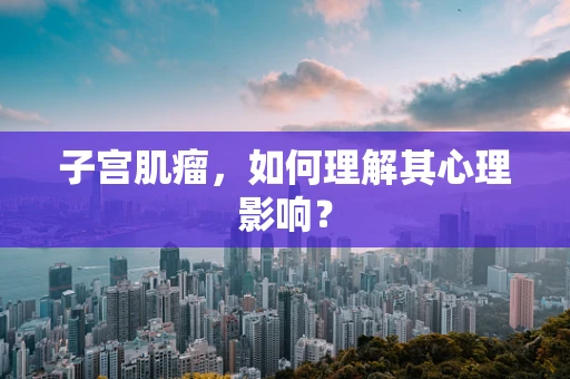 子宫肌瘤，如何理解其心理影响？