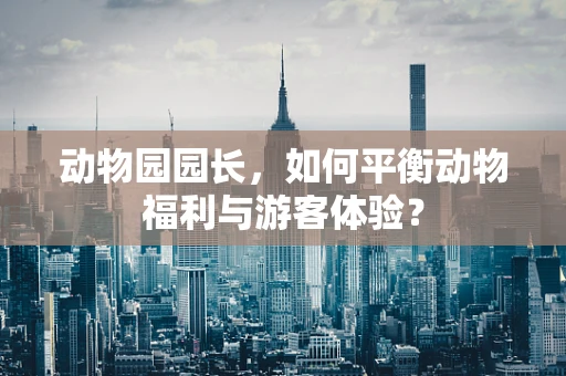 动物园园长，如何平衡动物福利与游客体验？