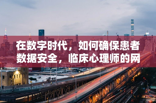 在数字时代，如何确保患者数据安全，临床心理师的网络安全挑战？