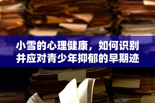 小雪的心理健康，如何识别并应对青少年抑郁的早期迹象？