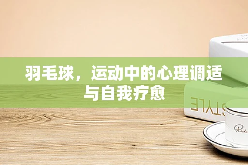 羽毛球，运动中的心理调适与自我疗愈