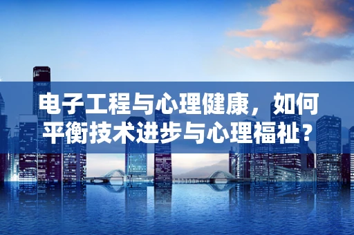 电子工程与心理健康，如何平衡技术进步与心理福祉？