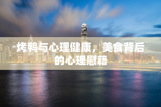 烤鸭与心理健康，美食背后的心理慰藉