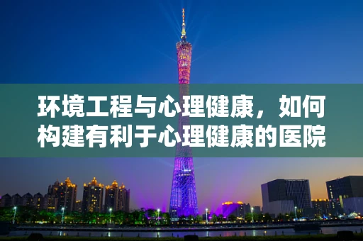 环境工程与心理健康，如何构建有利于心理健康的医院环境？