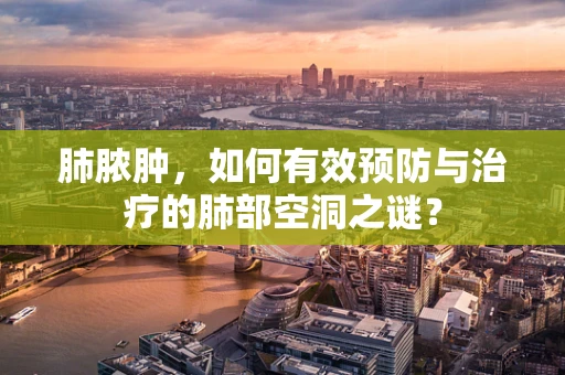 肺脓肿，如何有效预防与治疗的肺部空洞之谜？