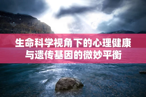 生命科学视角下的心理健康与遗传基因的微妙平衡
