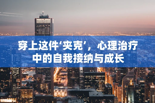 穿上这件‘夹克’，心理治疗中的自我接纳与成长