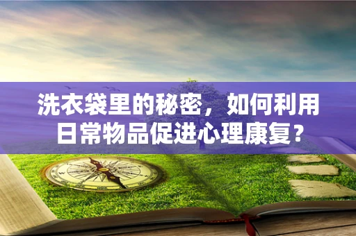洗衣袋里的秘密，如何利用日常物品促进心理康复？