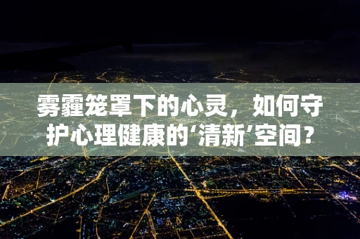 雾霾笼罩下的心灵，如何守护心理健康的‘清新’空间？