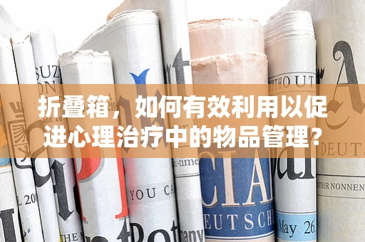 折叠箱，如何有效利用以促进心理治疗中的物品管理？