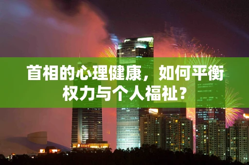 首相的心理健康，如何平衡权力与个人福祉？