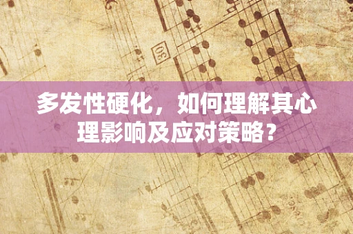 多发性硬化，如何理解其心理影响及应对策略？