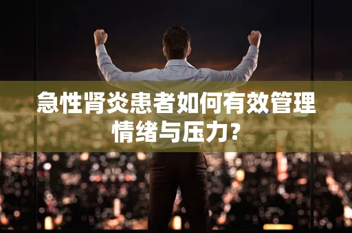急性肾炎患者如何有效管理情绪与压力？