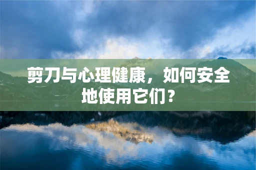 剪刀与心理健康，如何安全地使用它们？