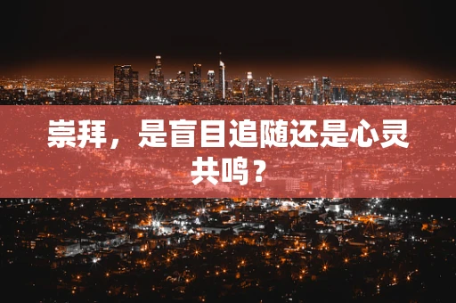 崇拜，是盲目追随还是心灵共鸣？