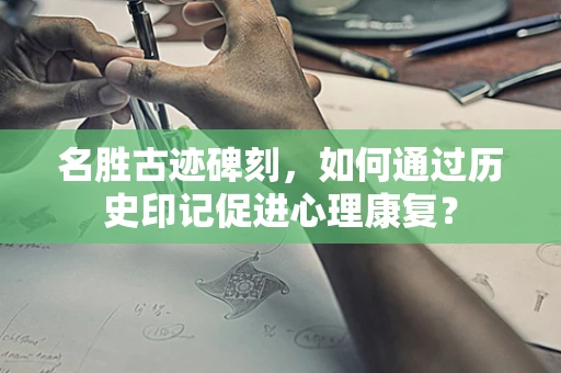名胜古迹碑刻，如何通过历史印记促进心理康复？