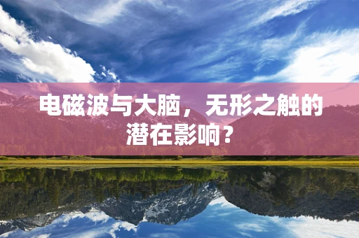 电磁波与大脑，无形之触的潜在影响？