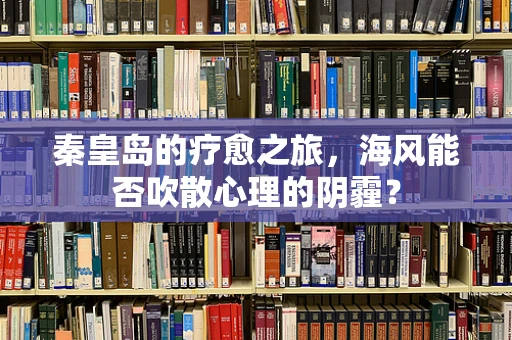 秦皇岛的疗愈之旅，海风能否吹散心理的阴霾？