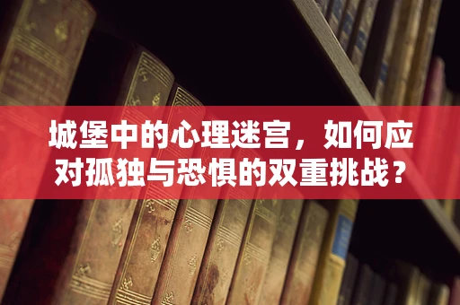 城堡中的心理迷宫，如何应对孤独与恐惧的双重挑战？