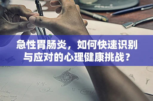 急性胃肠炎，如何快速识别与应对的心理健康挑战？