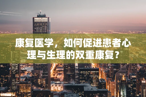 康复医学，如何促进患者心理与生理的双重康复？