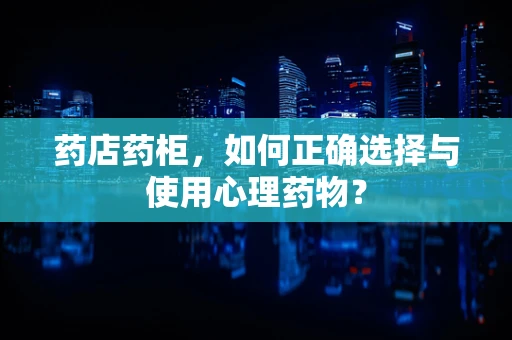 药店药柜，如何正确选择与使用心理药物？