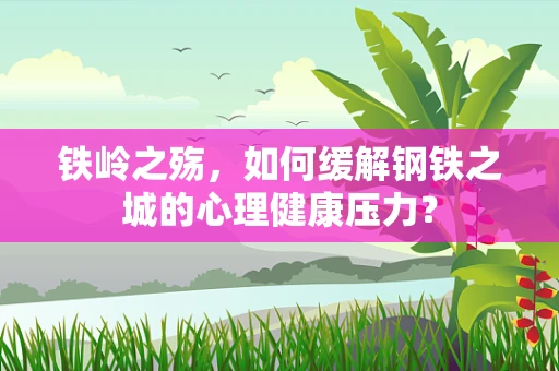 铁岭之殇，如何缓解钢铁之城的心理健康压力？