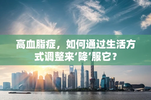 高血脂症，如何通过生活方式调整来‘降’服它？