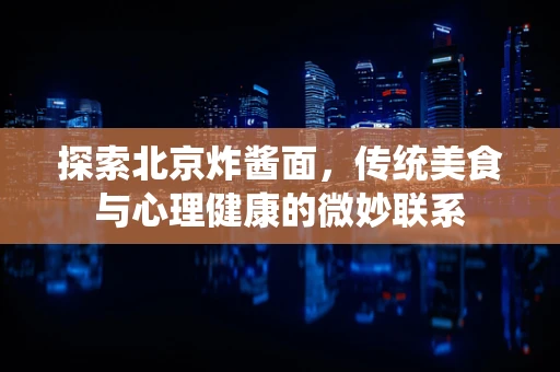 探索北京炸酱面，传统美食与心理健康的微妙联系