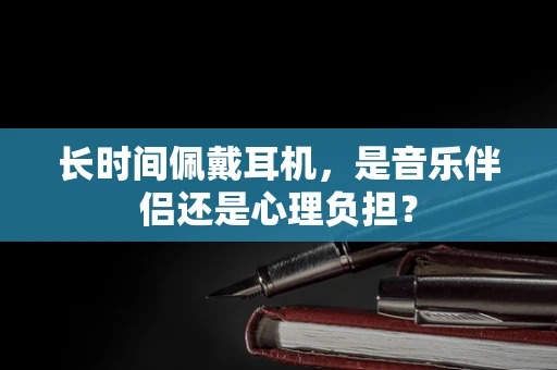 长时间佩戴耳机，是音乐伴侣还是心理负担？