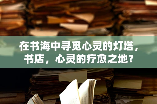 在书海中寻觅心灵的灯塔，书店，心灵的疗愈之地？
