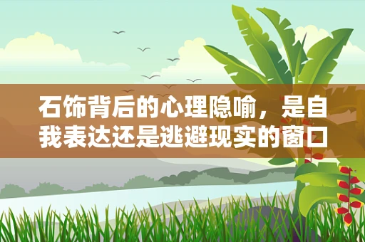 石饰背后的心理隐喻，是自我表达还是逃避现实的窗口？