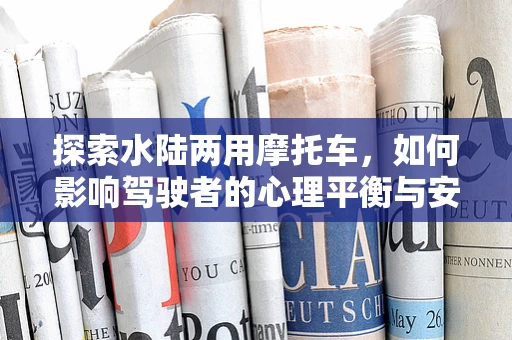 探索水陆两用摩托车，如何影响驾驶者的心理平衡与安全意识？